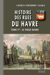 Histoire des Rues du Havre (Tome Ier : le Vieux Havre)