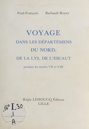 Voyage dans les départements du Nord, de la Lys, de l'Escaut pendant les années VII et VIII - Paul-François Barbault-Royer - FeniXX réédition numérique