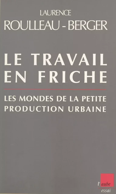 Le travail en friche : les mondes de la petite production urbaine - Laurence Roulleau-Berger - FeniXX réédition numérique