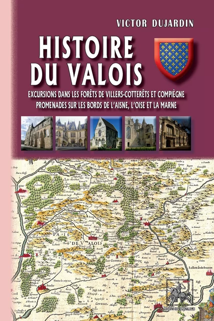 Histoire du Valois • Excursions dans les forêts de Villers-Cotterets et Compiègne ; promenades sur les bords de l'Aisne, l'Oise et la Marne - Victor Dujardin - Editions des Régionalismes