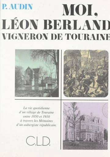 Moi, Léon Berland vigneron de Touraine : la vie quotidienne d'un village de Touraine entre 1850 et 1910 à travers les mémoires d'un aubergiste républicain - Pierre Audin, Léon Berland - FeniXX réédition numérique