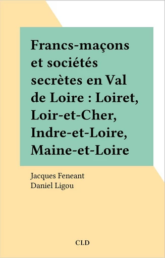 Francs-maçons et sociétés secrètes en Val de Loire : Loiret, Loir-et-Cher, Indre-et-Loire, Maine-et-Loire - Jacques Feneant - FeniXX réédition numérique