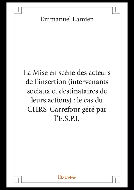 La Mise en scène des acteurs de l'insertion (intervenants sociaux et destinataires de leurs actions) : le cas du CHRS-Carrefour géré par l'E.S.P.I. - Emmanuel Lamien - Editions Edilivre