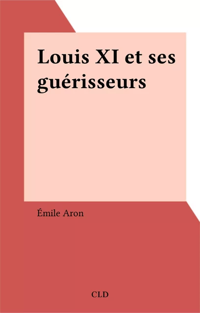 Louis XI et ses guérisseurs - Émile Aron - FeniXX réédition numérique