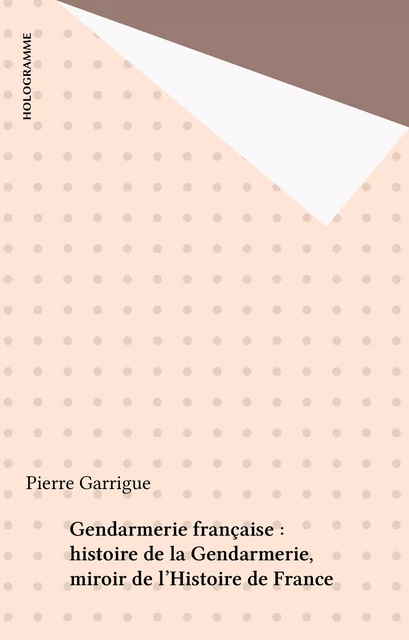 Gendarmerie française : histoire de la Gendarmerie, miroir de l'Histoire de France - Pierre Garrigue - FeniXX réédition numérique