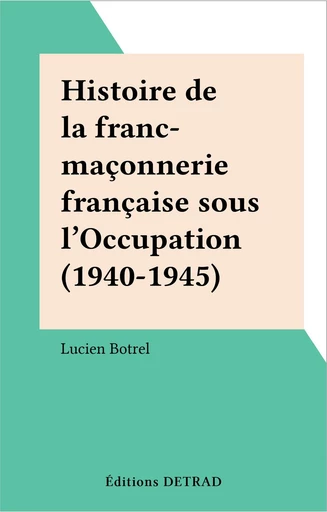 Histoire de la franc-maçonnerie française sous l'Occupation (1940-1945) - Lucien Botrel - FeniXX réédition numérique