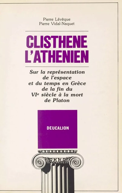 Clisthène l'Athénien : sur la représentation de l'espace et du temps en Grèce de la fin du VIe siècle à la mort de Platon - Pierre Lévêque, Pierre Vidal-Naquet - FeniXX réédition numérique