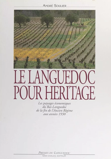 Le Languedoc pour héritage : les paysages économiques du Bas-Languedoc de la fin de l'Ancien Régime aux années 1930 - André Soulier - FeniXX réédition numérique