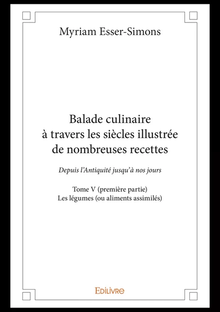 Balade culinaire à travers les siècles illustrée de nombreuses recettes - Tome V (première partie) - Myriam Esser-Simons - Editions Edilivre