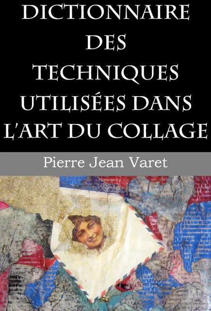 Dictionnaire des techniques utilisées dans l'art du collage - Pierre Jean Varet Pierre Jean Varet - Editions P.J Varet