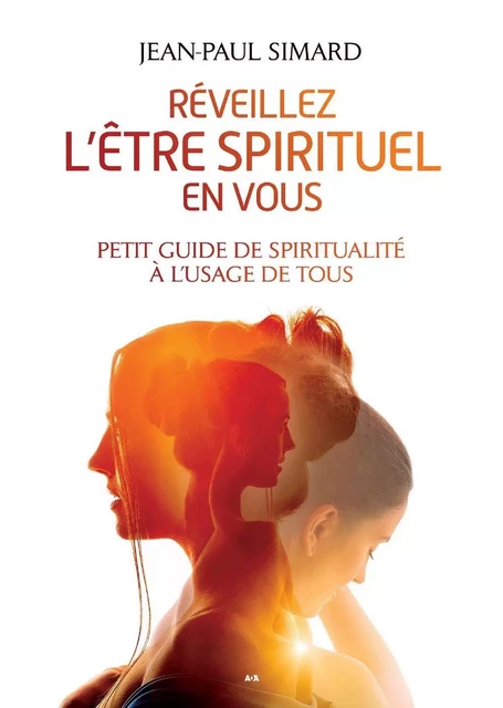 Réveillez l’être spirituel en vous - Petit guide de spiritualité à l’usage de tous - Simard Jean-Paul - Éditions AdA