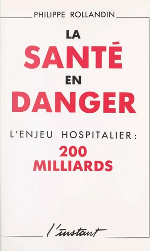 La santé en danger : l'enjeu hospitalier, 200 milliards - Philippe Rollandin - FeniXX réédition numérique