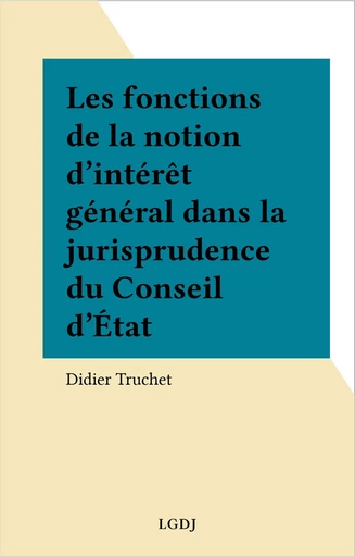 Les fonctions de la notion d'intérêt général dans la jurisprudence du Conseil d'État - Didier Truchet - FeniXX réédition numérique