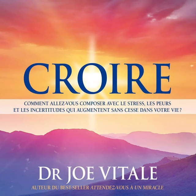 Croire : Comment allez-vous composer avec le stress, les peurs et les incertitudes qui augmentent sans cesse dans votre vie ? - Joe Vitale - ADA audio