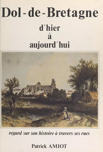 Dol-de-Bretagne (1). Regard sur son histoire à travers ses rues : d'hier à aujourd'hui - Patrick Amiot - FeniXX réédition numérique