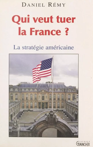 Qui veut tuer la France ? : la stratégie américaine - Daniel Rémy - FeniXX réédition numérique