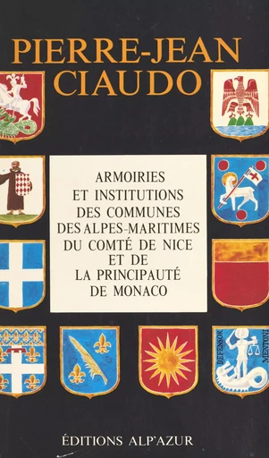 Armoiries et institutions des communes des Alpes-Maritimes, du comté de Nice et de la principauté de Monaco - Pierre-Jean Ciaudo - FeniXX réédition numérique