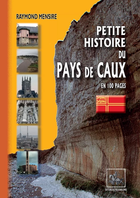 Petite Histoire du Pays de Caux en 100 pages - Raymond Mensire - Editions des Régionalismes