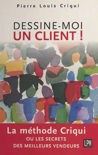 Dessine-moi un client ! La méthode Criqui ou Les secrets des meilleurs vendeurs - Pierre Louis Criqui - FeniXX réédition numérique