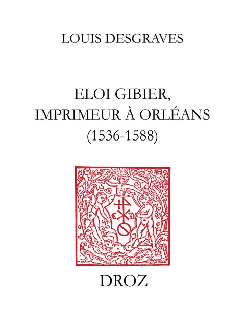 Eloi Gibier, imprimeur à Orléans (1536-1588) - Louis Desgraves - Librairie Droz