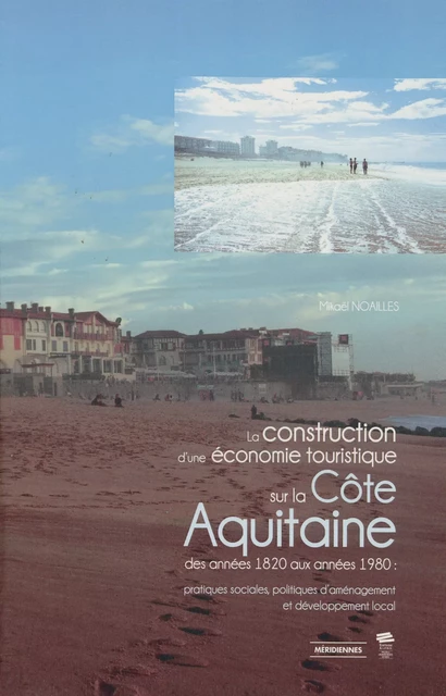 La construction d’une économie touristique sur la Côte Aquitaine des années 1820 aux années 1980 - Mikaël Noailles - Presses universitaires du Midi