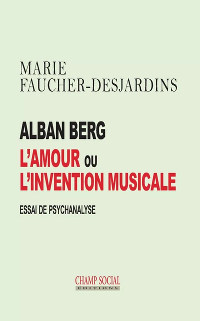 Alban Berg L’amour ou l’invention musicale. Essai - Marie Faucher-Desjardins - Champ social Editions