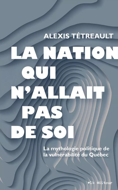 La nation qui n'allait pas de soi - Alexis Tétreault - VLB éditeur