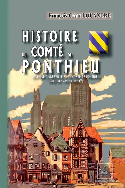 Histoire du Comté de Ponthieu (Histoire d'Abbeville et du comté de Ponthieu • Tome Ier) - François-César Louandre - Editions des Régionalismes