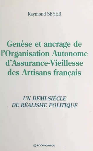 Genèse et ancrage de l'Organisation autonome d'assurance-vieillesse des artisans français : un demi-siècle de réalisme politique - Raymond Seyer - FeniXX réédition numérique