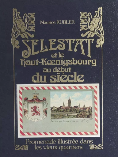 Sélestat et le Haut-Kœnigsbourg au début du siècle : promenade illustrée dans les vieux quartiers - Maurice Kubler - FeniXX réédition numérique