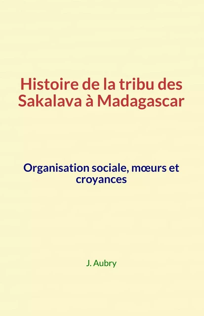 Histoire de la tribu des Sakalava à Madagascar - J. Aubry - Editions Le Mono