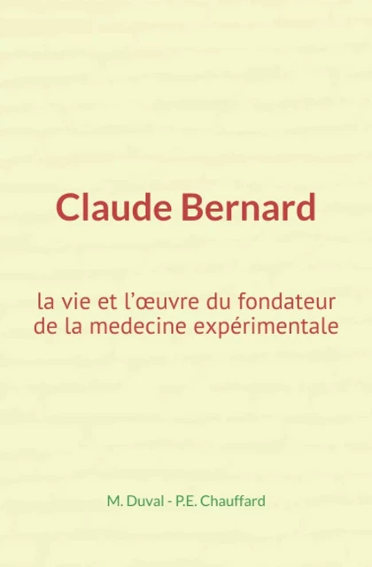 Claude Bernard : la vie et l’œuvre du fondateur de la medecine expérimentale - M. Duval, P-E. Chauffard - Editions Le Mono