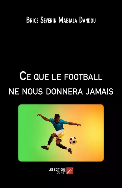 Ce que le football ne nous donnera jamais - Brice Séverin Mabiala Dandou - Les Éditions du Net