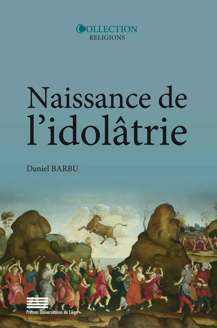 Naissance de l’idolâtrie - Daniel Barbu - Presses universitaires de Liège