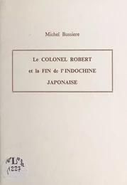 Le Colonel Robert et la fin de l'Indochine japonaise