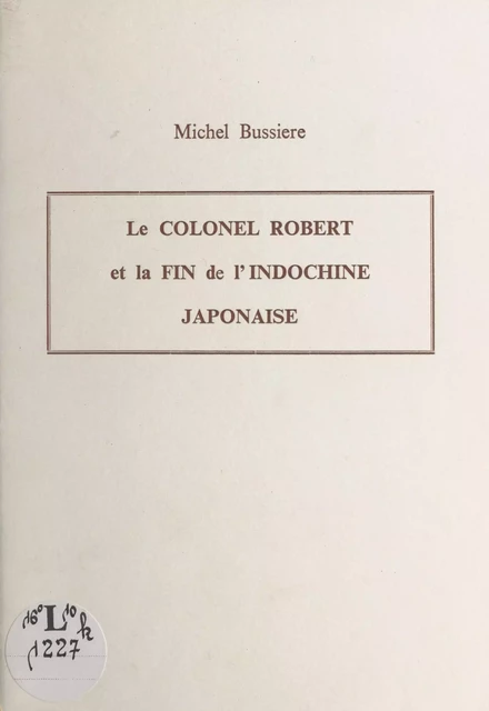 Le Colonel Robert et la fin de l'Indochine japonaise - Michel Bussière - FeniXX réédition numérique