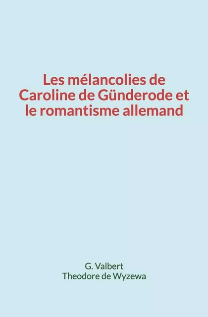 Les mélancolies de Caroline de Günderode et le romantisme allemand - G. Valbert, Théodore de Wyzewa - Editions Homme et Litterature