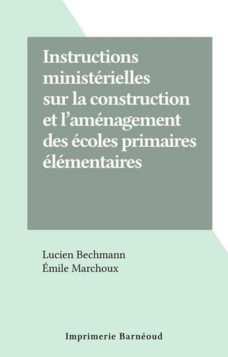 Instructions ministérielles sur la construction et l'aménagement des écoles primaires élémentaires - Lucien Bechmann, Émile Marchoux - FeniXX réédition numérique