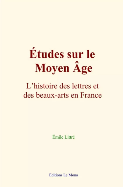 Études sur le Moyen Âge : L’histoire des lettres et des beaux-arts en France - Émile Littré - Editions Le Mono