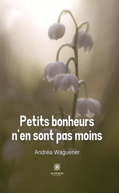 Petits bonheurs n’en sont pas moins - Andréa Waguener - Le Lys Bleu Éditions