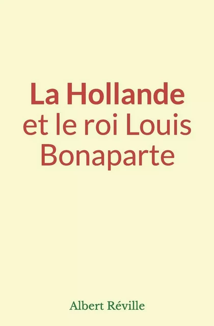 La Hollande et le roi Louis Bonaparte - Albert Réville - Editions Le Mono