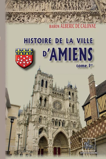 Histoire de la Ville d'Amiens (Tome Ier) - Baron Albéric de Calonne - Editions des Régionalismes