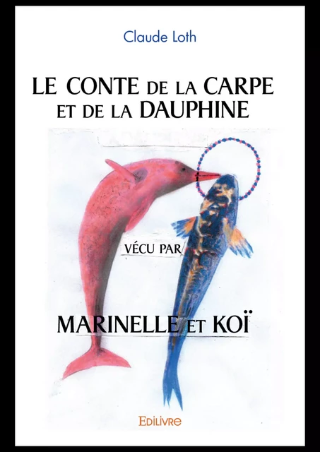 Le Conte de la Carpe et de la Dauphine vécu par Marinelle et Koï - Claude Loth - Editions Edilivre