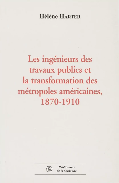 Les ingénieurs des travaux publics et la transformation des métropoles américaines, 1870-1910 - Hélène Harter - Éditions de la Sorbonne