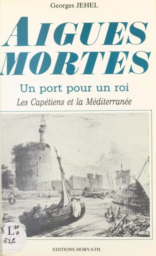 Aigues-Mortes : un port pour un roi, les Capétiens et la Méditerranée - Georges Jehel - FeniXX réédition numérique