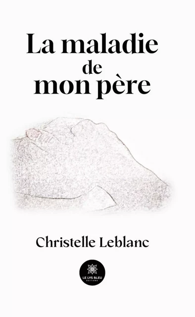 La maladie de mon père - Christelle Leblanc - Le Lys Bleu Éditions