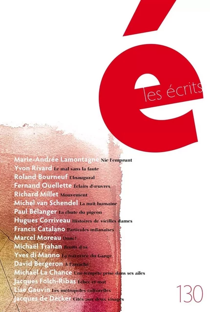 Les écrits. No. 130. Novembre 2010 - Marie-Andrée Lamontagne, Yvon Rivard, Roland Bourneuf, Fernand Ouellette, Richard Millet, Michel van Schendel, Paul Bélanger, Hugues Corriveau, Francis Catalano, Marcel Moreau, Michaël Trahan, Yves di Manno, David Bergeron, Michaël La Chance, Jacques Folch-Ribas, Lise Gauvin, Jacques De Decker - Les écrits de l’Académie des lettres du Québec