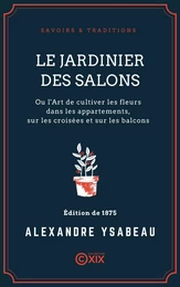 Le Jardinier des salons - Ou l'Art de cultiver les fleurs dans les appartements, sur les croisées et sur les balcons