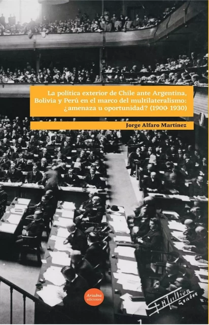 La política exterior de Chile ante Argentina, Bolivia y Perú en el marco del multilateralismo: ¿amenaza u oportunidad? (1900-1930) - Jorge Alfaro Martínez - Ariadna Ediciones