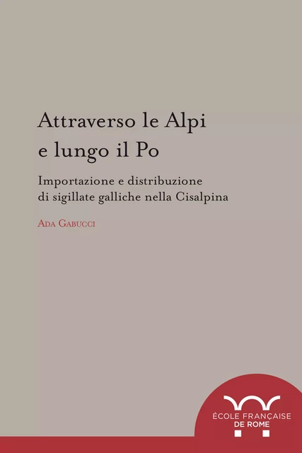 Attraverso le Alpi e lungo il Po : importazione e distribuzione di sigillate galliche nella Cisalpina - Ada Gabucci - Publications de l’École française de Rome